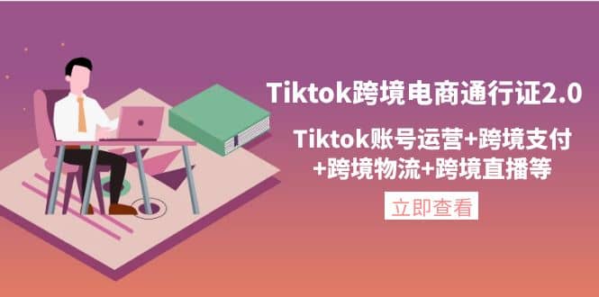 Tiktok跨境电商通行证2.0，Tiktok账号运营 跨境支付 跨境物流 跨境直播等-思维有课